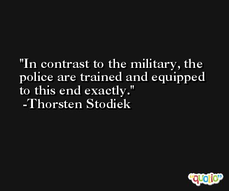 In contrast to the military, the police are trained and equipped to this end exactly. -Thorsten Stodiek