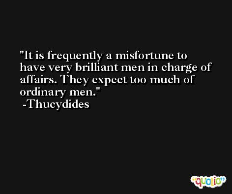 It is frequently a misfortune to have very brilliant men in charge of affairs. They expect too much of ordinary men. -Thucydides