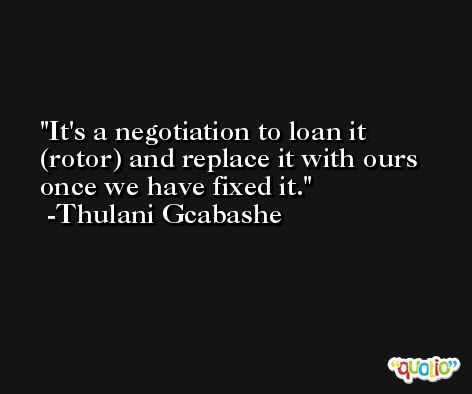 It's a negotiation to loan it (rotor) and replace it with ours once we have fixed it. -Thulani Gcabashe