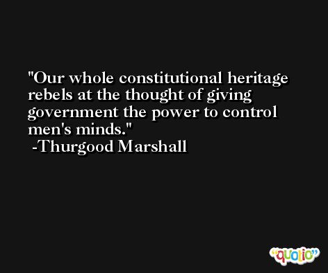 Our whole constitutional heritage rebels at the thought of giving government the power to control men's minds. -Thurgood Marshall