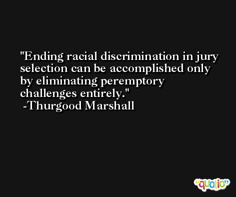 Ending racial discrimination in jury selection can be accomplished only by eliminating peremptory challenges entirely. -Thurgood Marshall