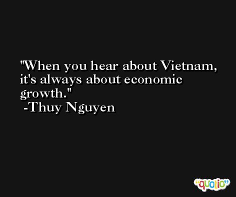 When you hear about Vietnam, it's always about economic growth. -Thuy Nguyen