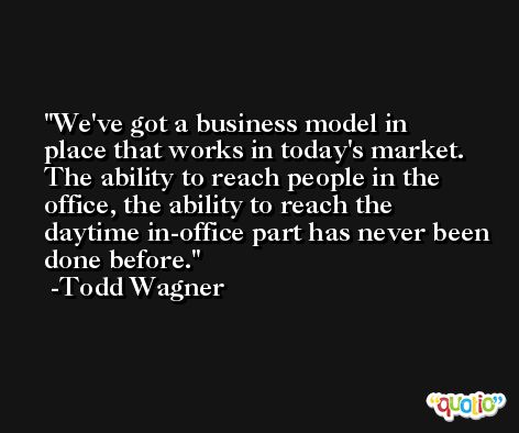 We've got a business model in place that works in today's market. The ability to reach people in the office, the ability to reach the daytime in-office part has never been done before. -Todd Wagner