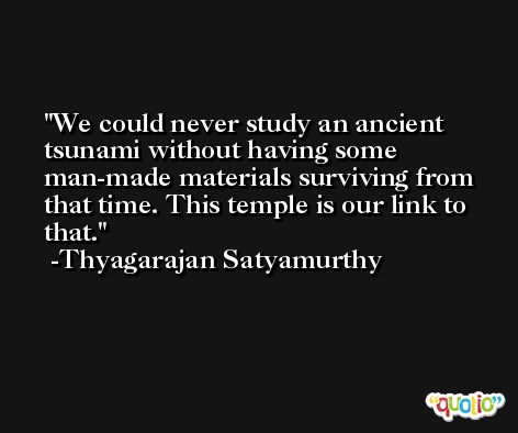 We could never study an ancient tsunami without having some man-made materials surviving from that time. This temple is our link to that. -Thyagarajan Satyamurthy