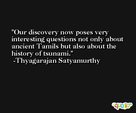 Our discovery now poses very interesting questions not only about ancient Tamils but also about the history of tsunami. -Thyagarajan Satyamurthy