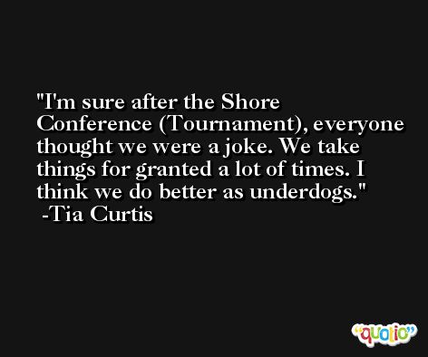 I'm sure after the Shore Conference (Tournament), everyone thought we were a joke. We take things for granted a lot of times. I think we do better as underdogs. -Tia Curtis
