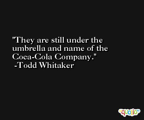 They are still under the umbrella and name of the Coca-Cola Company. -Todd Whitaker