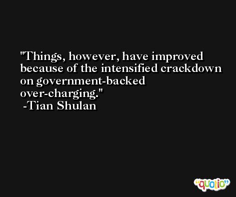 Things, however, have improved because of the intensified crackdown on government-backed over-charging. -Tian Shulan