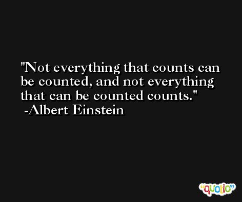 Not everything that counts can be counted, and not everything that can be counted counts. -Albert Einstein
