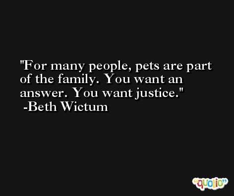 For many people, pets are part of the family. You want an answer. You want justice. -Beth Wictum