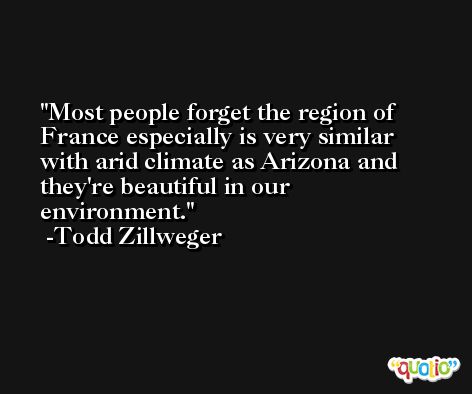 Most people forget the region of France especially is very similar with arid climate as Arizona and they're beautiful in our environment. -Todd Zillweger