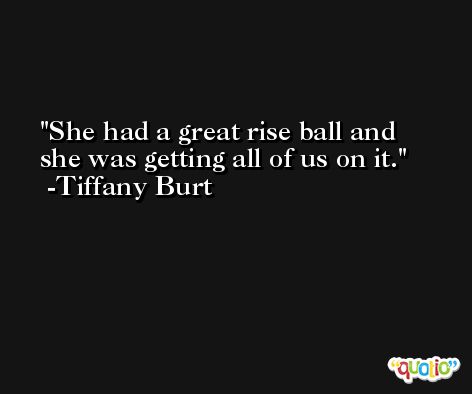 She had a great rise ball and she was getting all of us on it. -Tiffany Burt