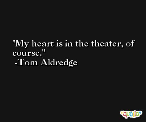 My heart is in the theater, of course. -Tom Aldredge