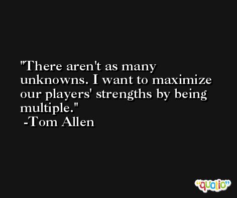 There aren't as many unknowns. I want to maximize our players' strengths by being multiple. -Tom Allen