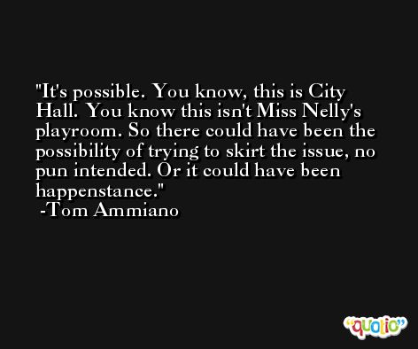 It's possible. You know, this is City Hall. You know this isn't Miss Nelly's playroom. So there could have been the possibility of trying to skirt the issue, no pun intended. Or it could have been happenstance. -Tom Ammiano