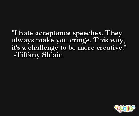 I hate acceptance speeches. They always make you cringe. This way, it's a challenge to be more creative. -Tiffany Shlain