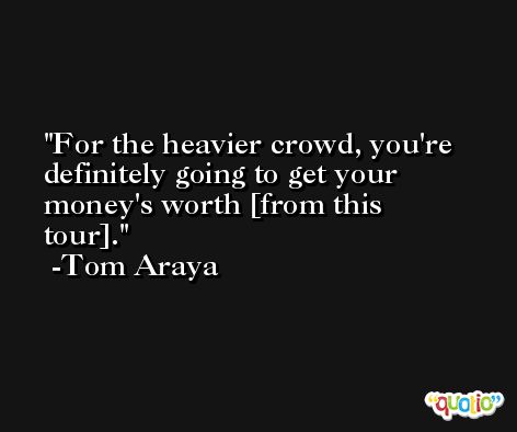 For the heavier crowd, you're definitely going to get your money's worth [from this tour]. -Tom Araya