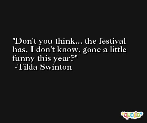 Don't you think... the festival has, I don't know, gone a little funny this year? -Tilda Swinton