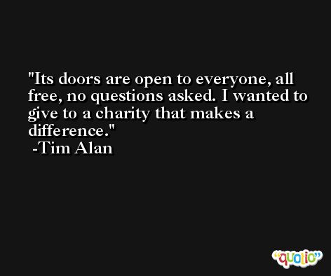 Its doors are open to everyone, all free, no questions asked. I wanted to give to a charity that makes a difference. -Tim Alan