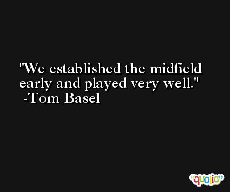 We established the midfield early and played very well. -Tom Basel