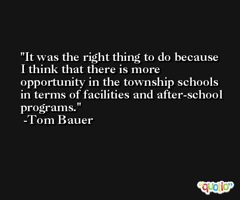 It was the right thing to do because I think that there is more opportunity in the township schools in terms of facilities and after-school programs. -Tom Bauer