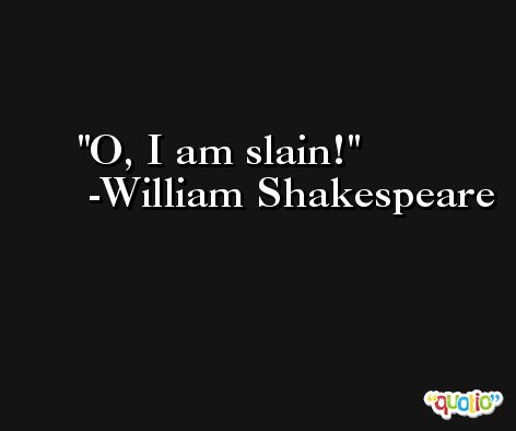 O, I am slain! -William Shakespeare