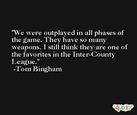We were outplayed in all phases of the game. They have so many weapons. I still think they are one of the favorites in the Inter-County League. -Tom Bingham