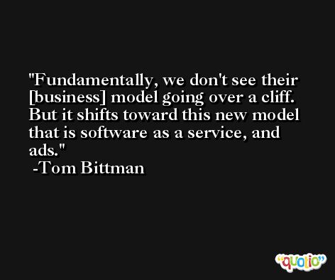 Fundamentally, we don't see their [business] model going over a cliff. But it shifts toward this new model that is software as a service, and ads. -Tom Bittman