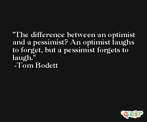 The difference between an optimist and a pessimist? An optimist laughs to forget, but a pessimist forgets to laugh. -Tom Bodett
