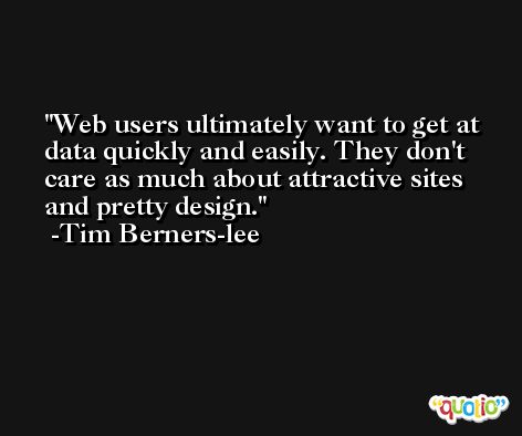 Web users ultimately want to get at data quickly and easily. They don't care as much about attractive sites and pretty design. -Tim Berners-lee