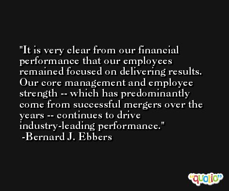 It is very clear from our financial performance that our employees remained focused on delivering results. Our core management and employee strength -- which has predominantly come from successful mergers over the years -- continues to drive industry-leading performance. -Bernard J. Ebbers