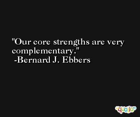 Our core strengths are very complementary. -Bernard J. Ebbers