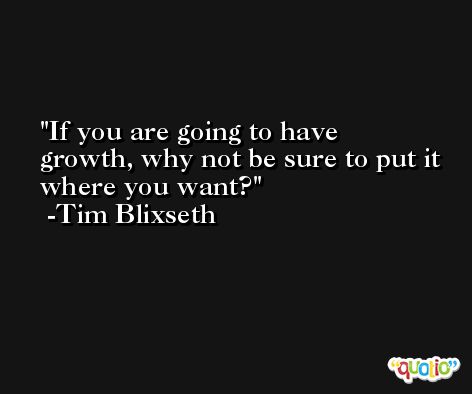 If you are going to have growth, why not be sure to put it where you want? -Tim Blixseth