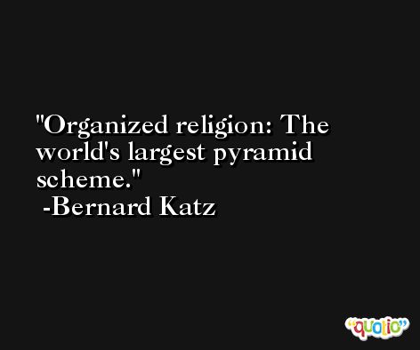 Organized religion: The world's largest pyramid scheme. -Bernard Katz
