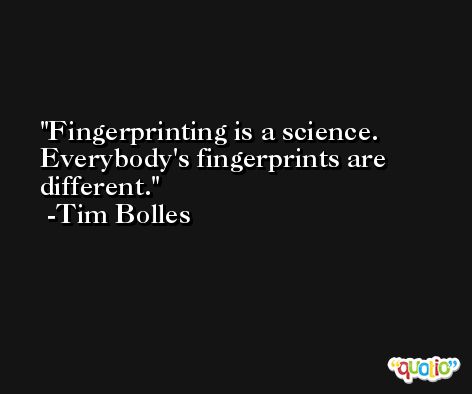 Fingerprinting is a science. Everybody's fingerprints are different. -Tim Bolles
