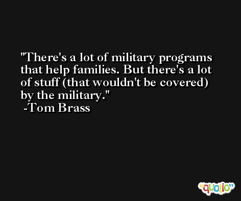 There's a lot of military programs that help families. But there's a lot of stuff (that wouldn't be covered) by the military. -Tom Brass