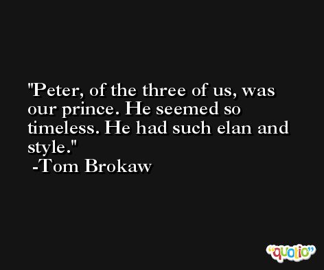 Peter, of the three of us, was our prince. He seemed so timeless. He had such elan and style. -Tom Brokaw