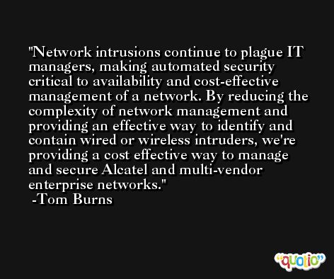 Network intrusions continue to plague IT managers, making automated security critical to availability and cost-effective management of a network. By reducing the complexity of network management and providing an effective way to identify and contain wired or wireless intruders, we're providing a cost effective way to manage and secure Alcatel and multi-vendor enterprise networks. -Tom Burns