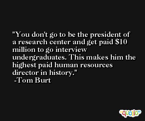 You don't go to be the president of a research center and get paid $10 million to go interview undergraduates. This makes him the highest paid human resources director in history. -Tom Burt