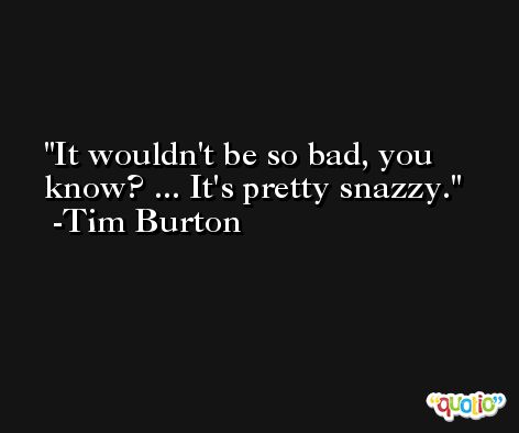 It wouldn't be so bad, you know? ... It's pretty snazzy. -Tim Burton