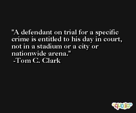 A defendant on trial for a specific crime is entitled to his day in court, not in a stadium or a city or nationwide arena. -Tom C. Clark