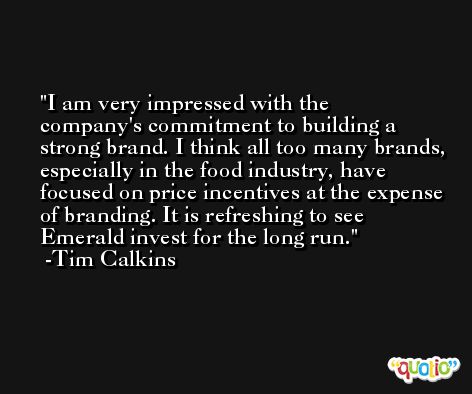 I am very impressed with the company's commitment to building a strong brand. I think all too many brands, especially in the food industry, have focused on price incentives at the expense of branding. It is refreshing to see Emerald invest for the long run. -Tim Calkins