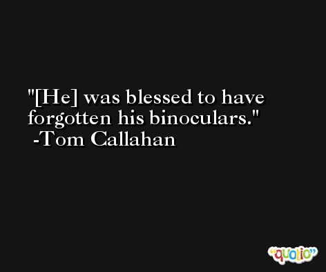 [He] was blessed to have forgotten his binoculars. -Tom Callahan