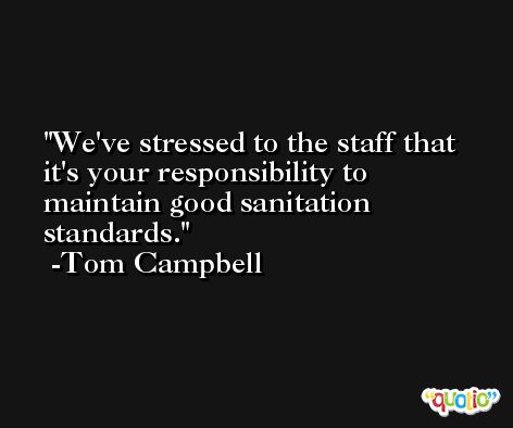 We've stressed to the staff that it's your responsibility to maintain good sanitation standards. -Tom Campbell