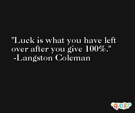 Luck is what you have left over after you give 100%. -Langston Coleman