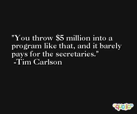 You throw $5 million into a program like that, and it barely pays for the secretaries. -Tim Carlson