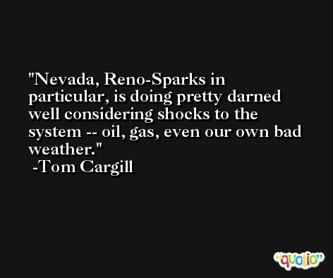 Nevada, Reno-Sparks in particular, is doing pretty darned well considering shocks to the system -- oil, gas, even our own bad weather. -Tom Cargill
