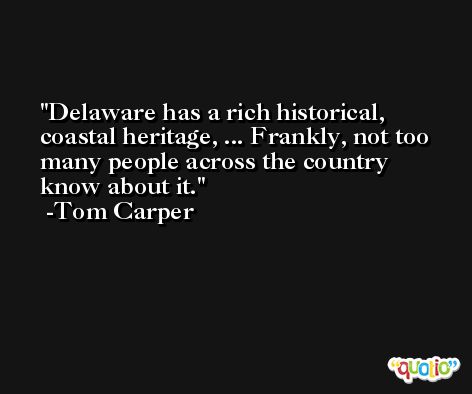 Delaware has a rich historical, coastal heritage, ... Frankly, not too many people across the country know about it. -Tom Carper