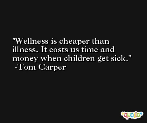 Wellness is cheaper than illness. It costs us time and money when children get sick. -Tom Carper