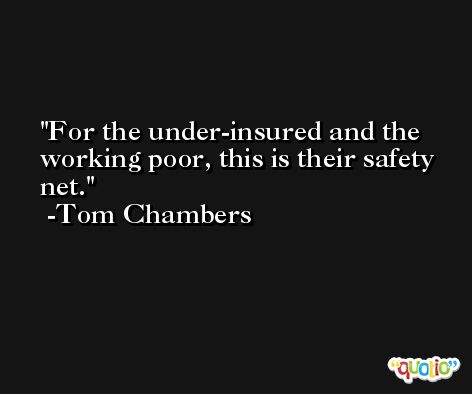For the under-insured and the working poor, this is their safety net. -Tom Chambers